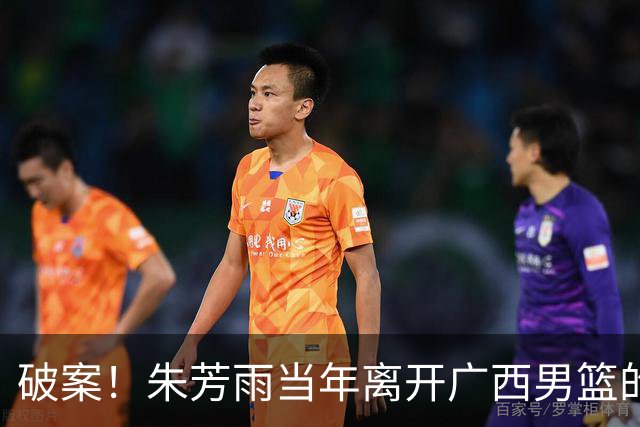 破案！朱芳雨当年离开广西男篮的原因找到，真相太令人意外